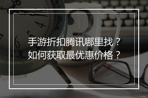 手游折扣腾讯哪里找?如何获取最优惠价格?