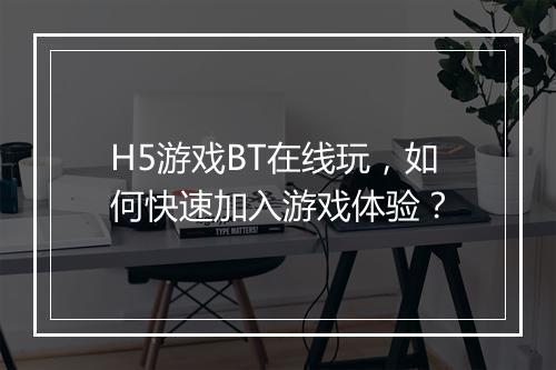 H5游戏BT在线玩,如何快速加入游戏体验?