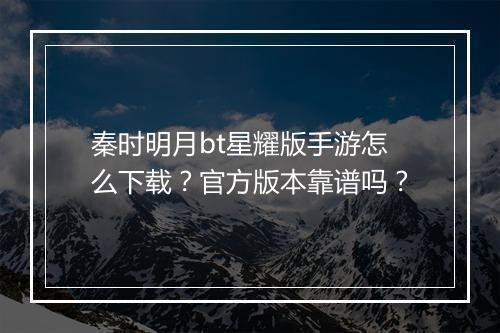 秦时明月bt星耀版手游怎么下载?官方版本靠谱吗?