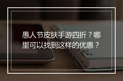 愚人节皮肤手游四折?哪里可以找到这样的优惠?