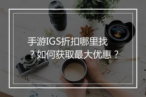 手游IGS折扣哪里找？如何获取最大优惠？