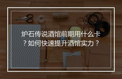 炉石传说酒馆前期用什么卡？如何快速提升酒馆实力？