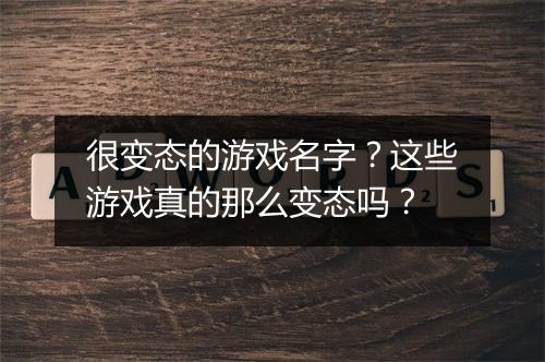 很变态的游戏名字？这些游戏真的那么变态吗？