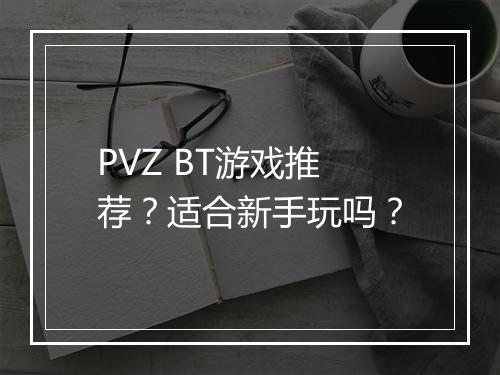 PVZ BT游戏推荐?适合新手玩吗?