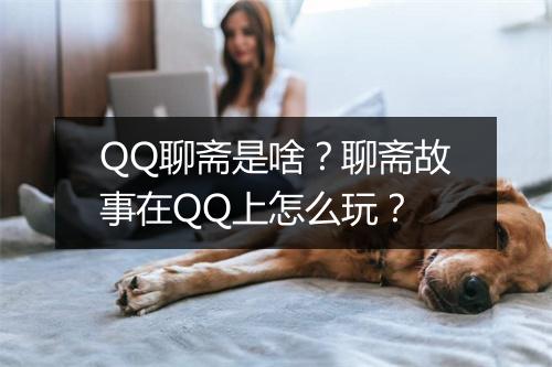 QQ聊斋是啥？聊斋故事在QQ上怎么玩？