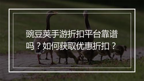 豌豆荚手游折扣平台靠谱吗？如何获取优惠折扣？