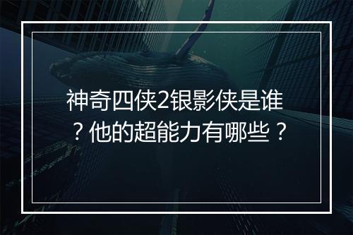 神奇四侠2银影侠是谁？他的超能力有哪些？