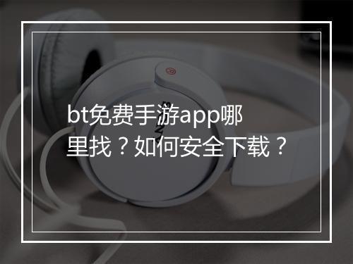 bt免费手游app哪里找?如何安全下载?