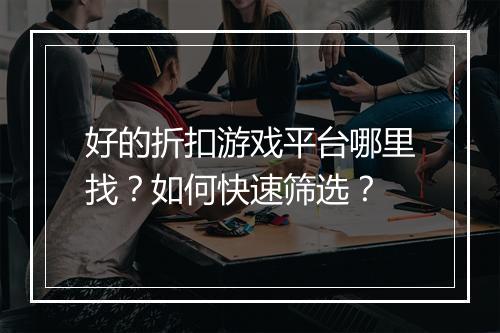 好的折扣游戏平台哪里找?如何快速筛选?