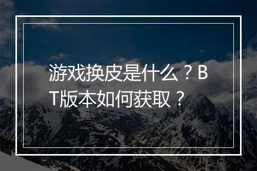 游戏换皮是什么？BT版本如何获取？