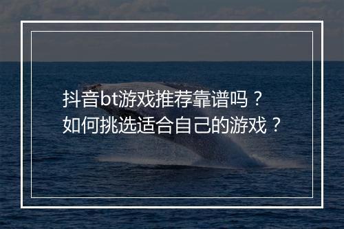 抖音bt游戏推荐靠谱吗？如何挑选适合自己的游戏？