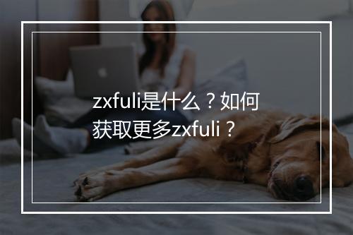 zxfuli是什么?如何获取更多zxfuli?