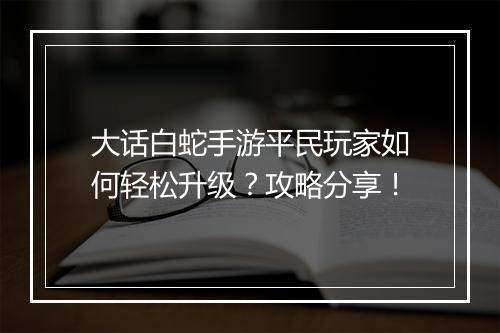 大话白蛇手游平民玩家如何轻松升级？攻略分享！