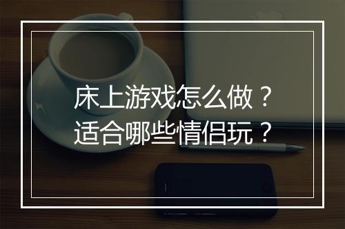 床上游戏怎么做?适合哪些情侣玩?
