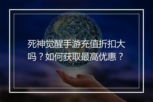 死神觉醒手游充值折扣大吗?如何获取最高优惠?