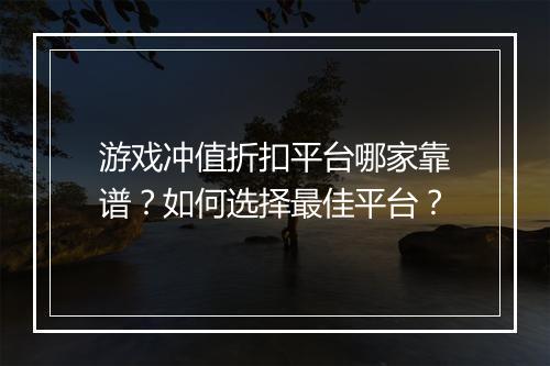 游戏冲值折扣平台哪家靠谱?如何选择最佳平台?