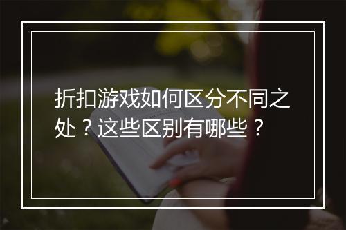 折扣游戏如何区分不同之处?这些区别有哪些?