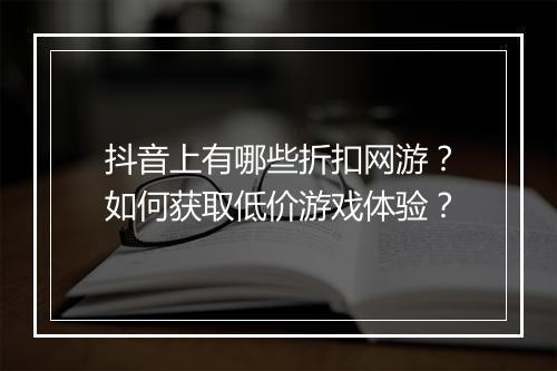 抖音上有哪些折扣网游?如何获取低价游戏体验?