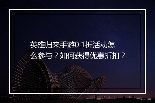 英雄归来手游0.1折活动怎么参与?如何获得优惠折扣?