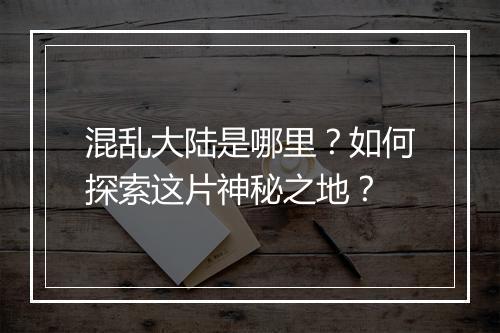 混乱大陆是哪里？如何探索这片神秘之地？