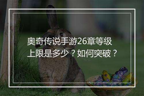 奥奇传说手游26章等级上限是多少？如何突破？