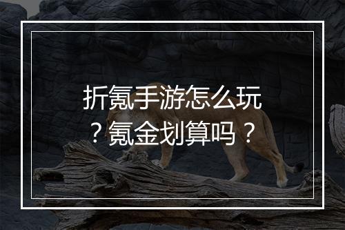 折氪手游怎么玩?氪金划算吗?