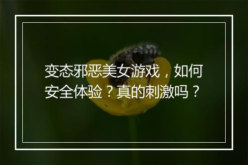 变态邪恶美女游戏,如何安全体验?真的刺激吗?