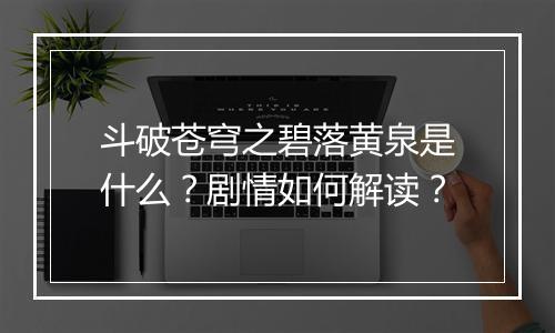 斗破苍穹之碧落黄泉是什么?剧情如何解读?