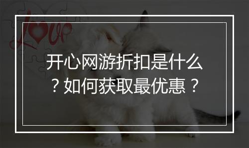 开心网游折扣是什么？如何获取最优惠？