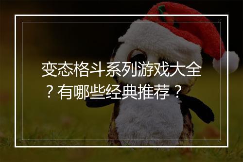 变态格斗系列游戏大全?有哪些经典推荐?