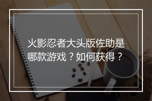 火影忍者大头版佐助是哪款游戏？如何获得？