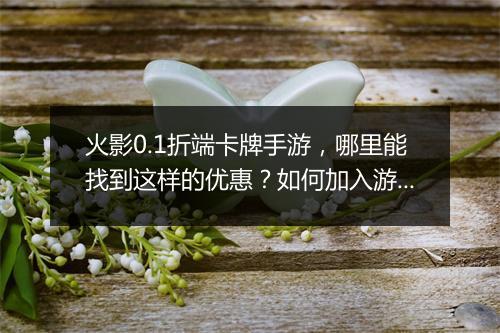 火影0.1折端卡牌手游，哪里能找到这样的优惠？如何加入游戏？