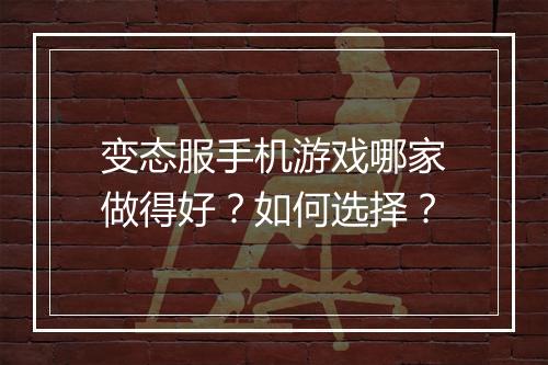 变态服手机游戏哪家做得好？如何选择？