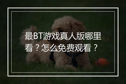 最BT游戏真人版哪里看?怎么免费观看?
