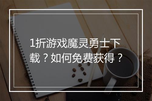 1折游戏魔灵勇士下载？如何免费获得？