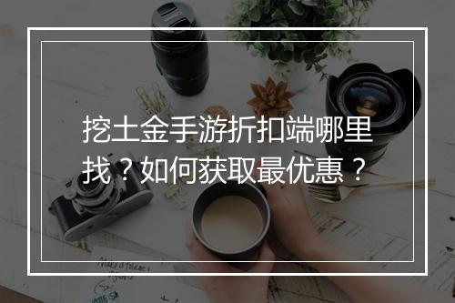 挖土金手游折扣端哪里找?如何获取最优惠?