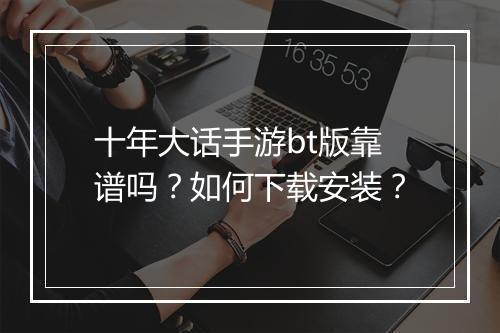 十年大话手游bt版靠谱吗？如何下载安装？
