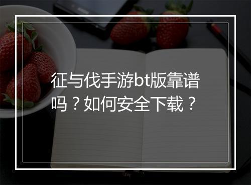 征与伐手游bt版靠谱吗?如何安全下载?