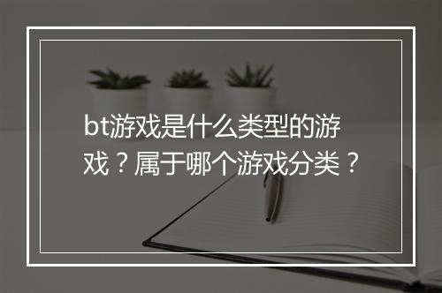 bt游戏是什么类型的游戏?属于哪个游戏分类?