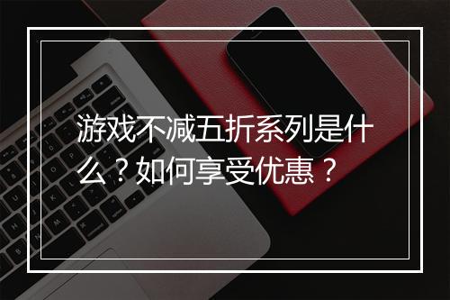 游戏不减五折系列是什么?如何享受优惠?