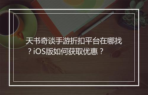 天书奇谈手游折扣平台在哪找?iOS版如何获取优惠?