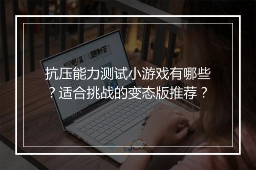 抗压能力测试小游戏有哪些?适合挑战的变态版推荐?