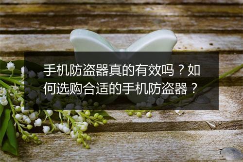 手机防盗器真的有效吗?如何选购合适的手机防盗器?