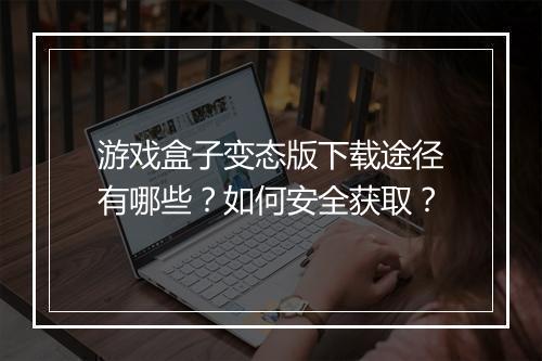 游戏盒子变态版下载途径有哪些?如何安全获取?