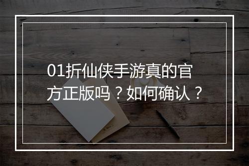 01折仙侠手游真的官方正版吗?如何确认?