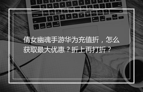 倩女幽魂手游华为充值折,怎么获取最大优惠?折上再打折?