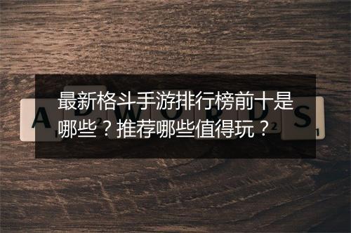 最新格斗手游排行榜前十是哪些？推荐哪些值得玩？