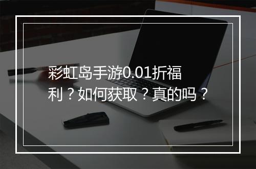 彩虹岛手游0.01折福利？如何获取？真的吗？