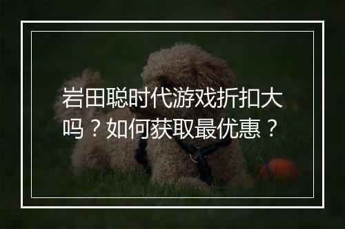 岩田聪时代游戏折扣大吗?如何获取最优惠?