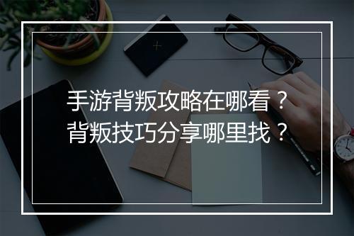 手游背叛攻略在哪看？背叛技巧分享哪里找？